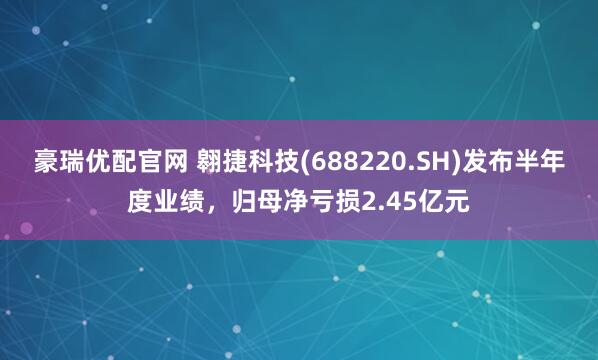 豪瑞优配官网 翱捷科技(688220.SH)发布半年度业绩，归母净亏损2.45亿元