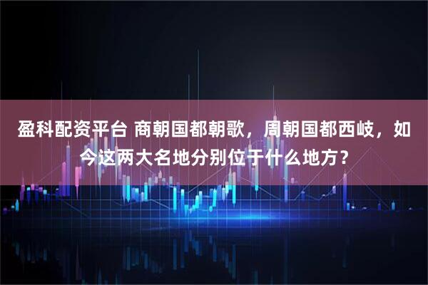 盈科配资平台 商朝国都朝歌，周朝国都西岐，如今这两大名地分别位于什么地方？