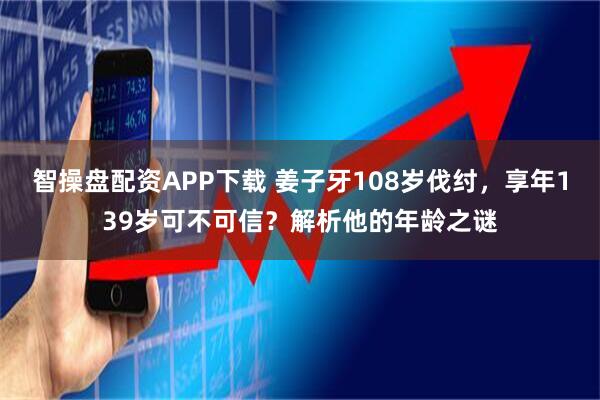 智操盘配资APP下载 姜子牙108岁伐纣，享年139岁可不可信？解析他的年龄之谜