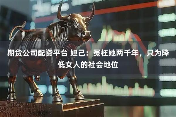 期货公司配资平台 妲己：冤枉她两千年，只为降低女人的社会地位