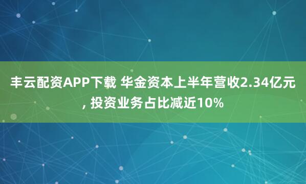 丰云配资APP下载 华金资本上半年营收2.34亿元, 投资业务占比减近10%