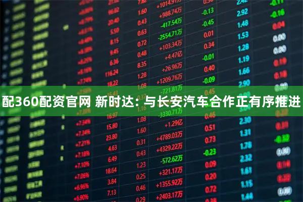 配360配资官网 新时达: 与长安汽车合作正有序推进