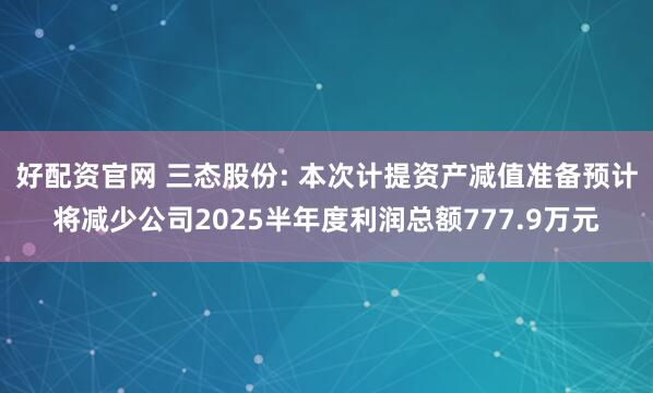好配资官网 三态股份: 本次计提资产减值准备预计将减少公司2025半年度利润总额777.9万元