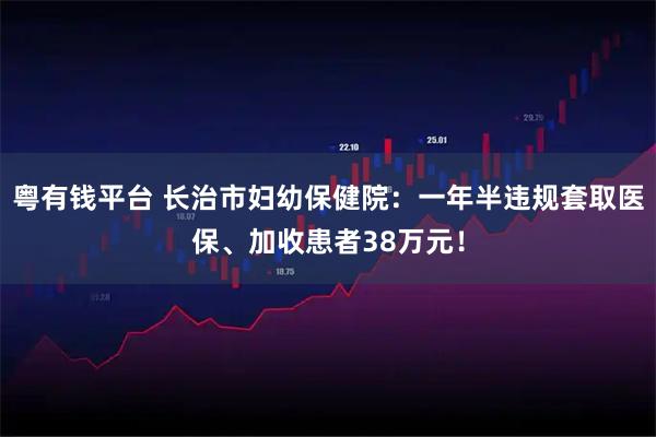 粤有钱平台 长治市妇幼保健院：一年半违规套取医保、加收患者38万元！