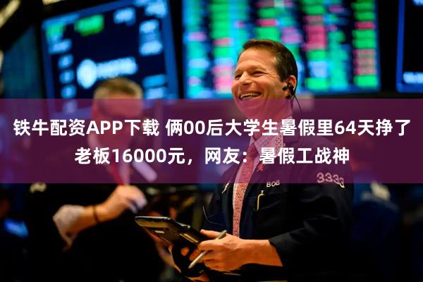 铁牛配资APP下载 俩00后大学生暑假里64天挣了老板16000元，网友：暑假工战神