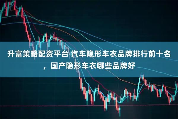 升富策略配资平台 汽车隐形车衣品牌排行前十名，国产隐形车衣哪些品牌好