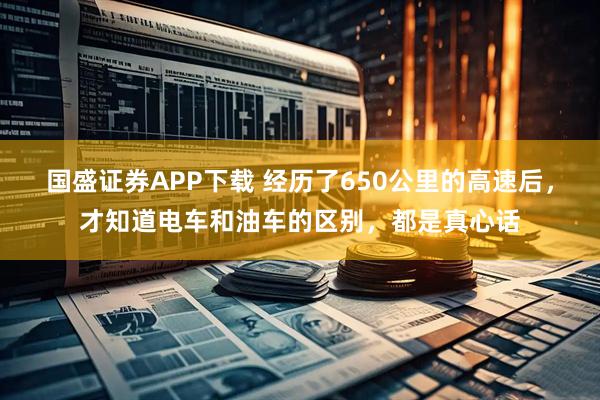 国盛证券APP下载 经历了650公里的高速后，才知道电车和油车的区别，都是真心话