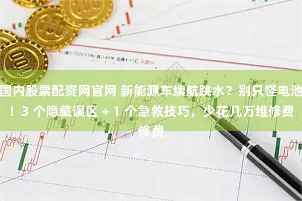 国内股票配资网官网 新能源车续航跳水？别只怪电池！3 个隐藏误区 + 1 个急救技巧，少花几万维修费