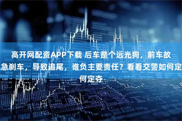 高开网配资APP下载 后车是个远光狗，前车故意急刹车，导致追尾，谁负主要责任？看看交警如何定夺