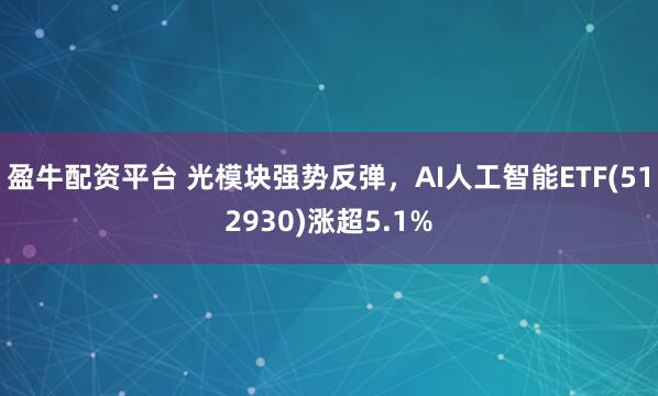 盈牛配资平台 光模块强势反弹，AI人工智能ETF(512930)涨超5.1%