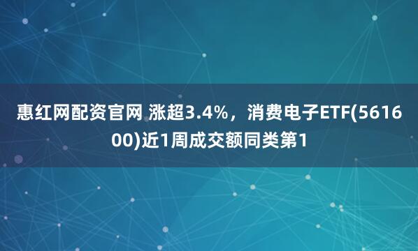 惠红网配资官网 涨超3.4%，消费电子ETF(561600)近1周成交额同类第1