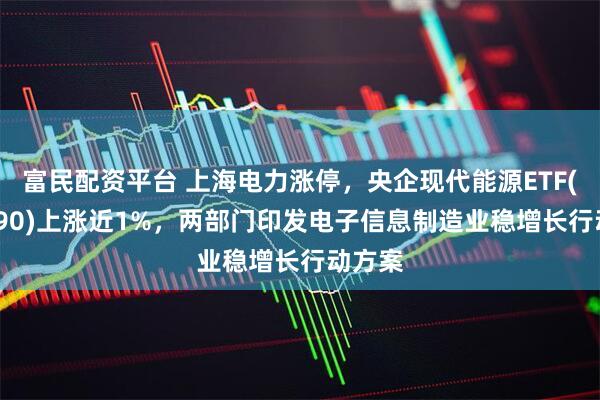 富民配资平台 上海电力涨停，央企现代能源ETF(561790)上涨近1%，两部门印发电子信息制造业稳增长行动方案