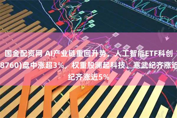 国金配资网 AI产业链重回升势，人工智能ETF科创(588760)盘中涨超3%，权重股澜起科技、寒武纪齐涨近5%