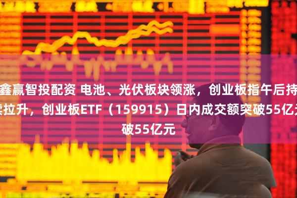 鑫赢智投配资 电池、光伏板块领涨，创业板指午后持续拉升，创业板ETF（159915）日内成交额突破55亿元