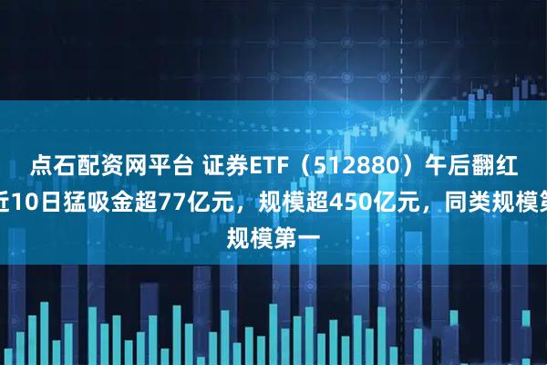 点石配资网平台 证券ETF（512880）午后翻红，近10日猛吸金超77亿元，规模超450亿元，同类规模第一