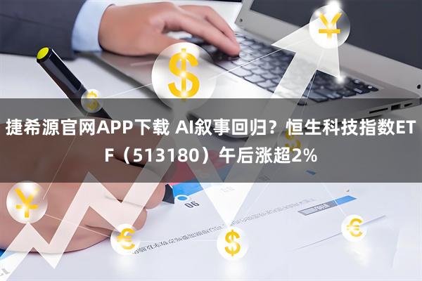 捷希源官网APP下载 AI叙事回归？恒生科技指数ETF（513180）午后涨超2%