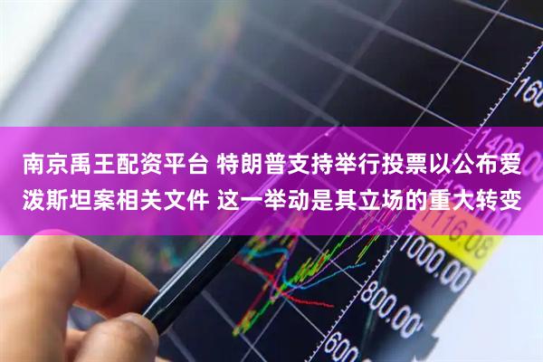 南京禹王配资平台 特朗普支持举行投票以公布爱泼斯坦案相关文件 这一举动是其立场的重大转变