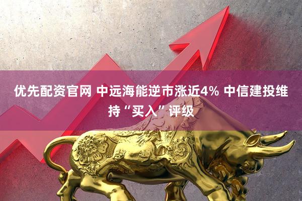 优先配资官网 中远海能逆市涨近4% 中信建投维持“买入”评级
