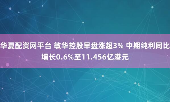 华夏配资网平台 敏华控股早盘涨超3% 中期纯利同比增长0.6%至11.456亿港元