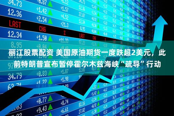 丽江股票配资 美国原油期货一度跌超2美元，此前特朗普宣布暂停霍尔木兹海峡“疏导”行动