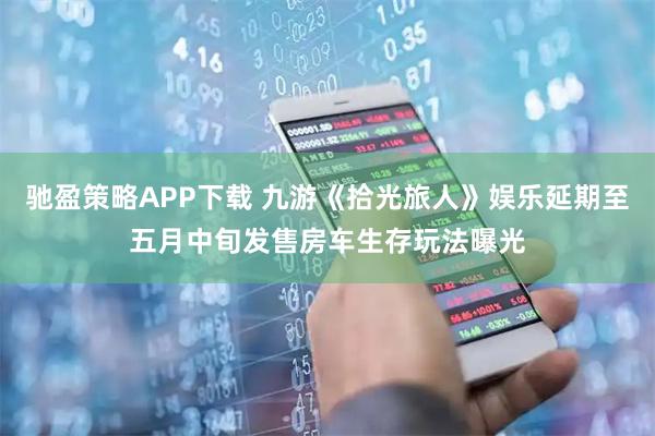 驰盈策略APP下载 九游《拾光旅人》娱乐延期至五月中旬发售房车生存玩法曝光