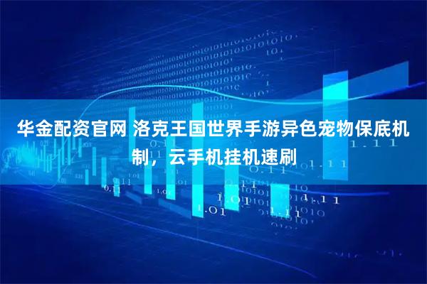 华金配资官网 洛克王国世界手游异色宠物保底机制，云手机挂机速刷
