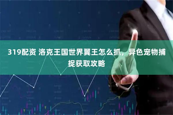 319配资 洛克王国世界翼王怎么抓，异色宠物捕捉获取攻略