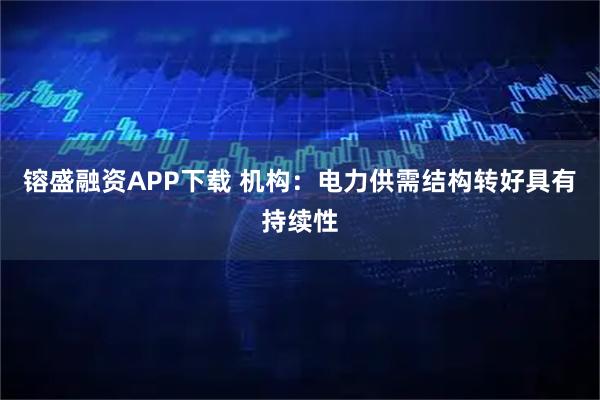 镕盛融资APP下载 机构：电力供需结构转好具有持续性