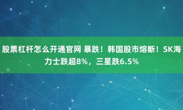 股票杠杆怎么开通官网 暴跌！韩国股市熔断！SK海力士跌超8%，三星跌6.5%