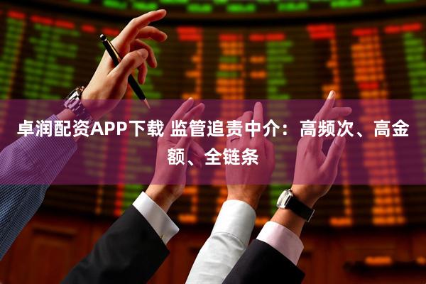 卓润配资APP下载 监管追责中介：高频次、高金额、全链条